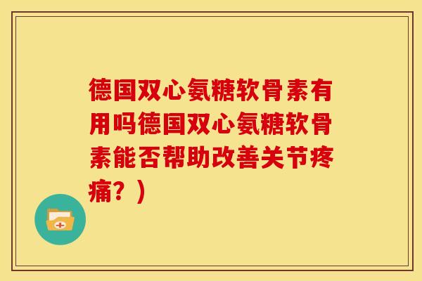 德国双心氨糖软骨素有用吗德国双心氨糖软骨素能否帮助改善关节?) 德国双心氨糖软骨素有用吗德国双心氨糖软骨素能否帮助改善关节?)