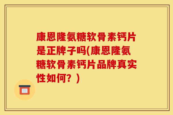 康恩隆氨糖软骨素钙片是正牌子吗(康恩隆氨糖软骨素钙片品牌真实性如何？)