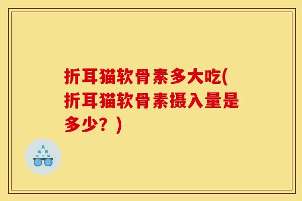 折耳猫软骨素多大吃(折耳猫软骨素摄入量是多少？)