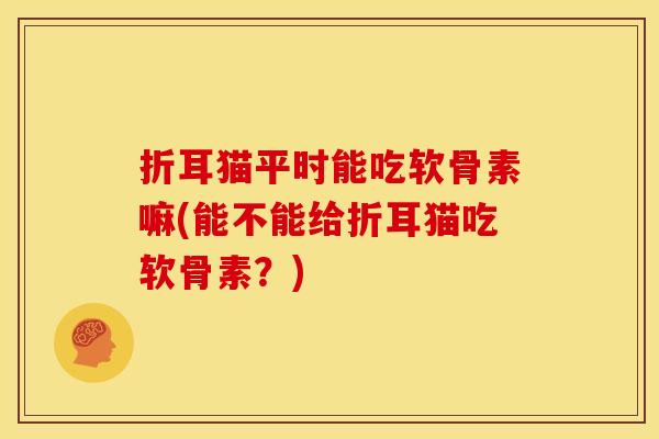 折耳猫平时能吃软骨素嘛(能不能给折耳猫吃软骨素？)
