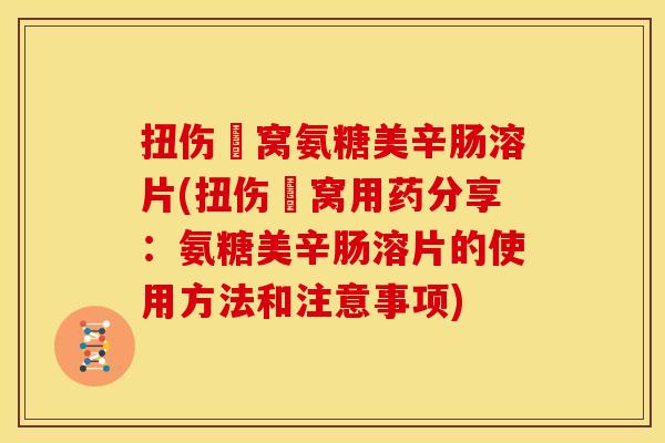 扭伤腘窝氨糖美辛肠溶片(扭伤腘窝用药分享：氨糖美辛肠溶片的使用方法和注意事项)