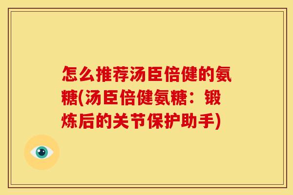 怎么推荐汤臣倍健的氨糖(汤臣倍健氨糖：锻炼后的关节保护助手)