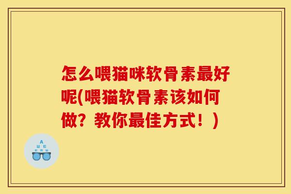 怎么喂猫咪软骨素最好呢(喂猫软骨素该如何做？教你最佳方式！)
