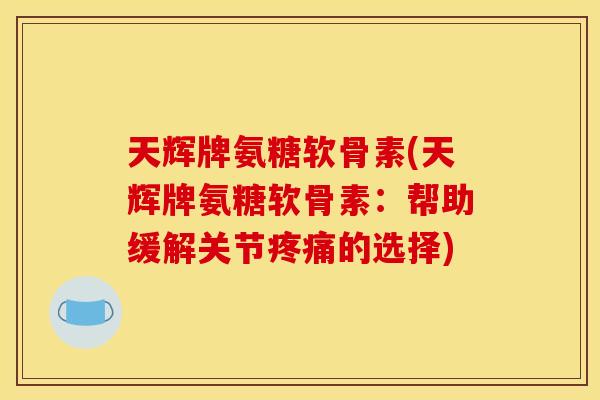 天辉牌氨糖软骨素(天辉牌氨糖软骨素:帮助缓解关节的选择) 天辉牌氨糖软骨素(天辉牌氨糖软骨素:帮助缓解关节的选择)