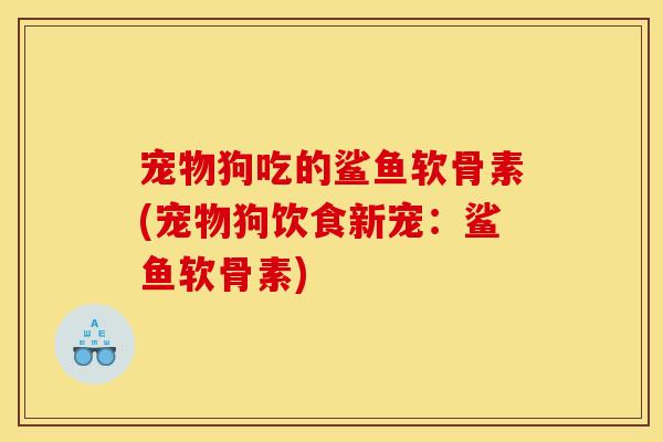 宠物狗吃的鲨鱼软骨素(宠物狗饮食新宠：鲨鱼软骨素)