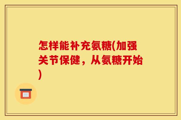 怎样能补充氨糖(加强关节保健，从氨糖开始)