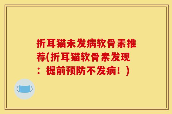 折耳猫未发病软骨素推荐(折耳猫软骨素发现：提前预防不发病！)