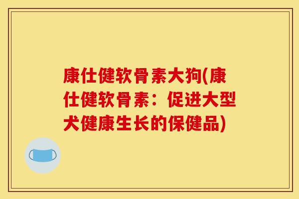 康仕健软骨素大狗(康仕健软骨素：促进大型犬健康生长的保健品)