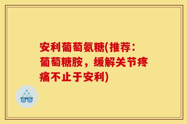 安利葡萄氨糖(推荐:葡萄糖胺,缓解关节不止于安利) 安利葡萄氨糖(推荐:葡萄糖胺,缓解关节不止于安利)