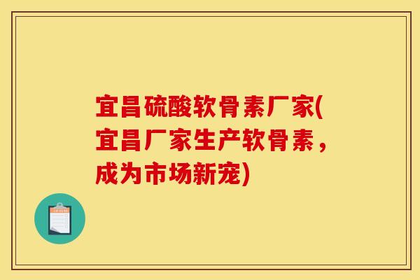 宜昌硫酸软骨素厂家(宜昌厂家生产软骨素，成为市场新宠)