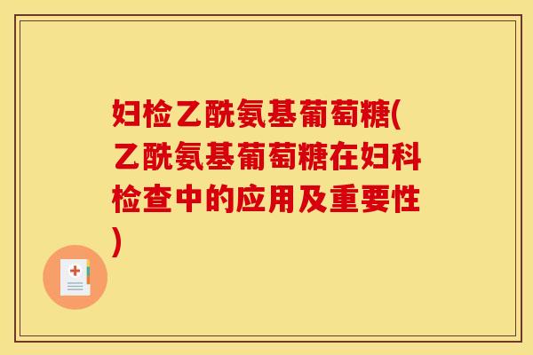 妇检乙酰氨基葡萄糖(乙酰氨基葡萄糖在妇科检查中的应用及重要性)