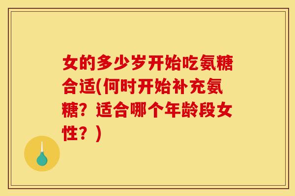 女的多少岁开始吃氨糖合适(何时开始补充氨糖？适合哪个年龄段女性？)