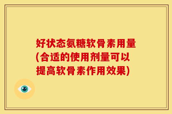 好状态氨糖软骨素用量(合适的使用剂量可以提高软骨素作用效果)