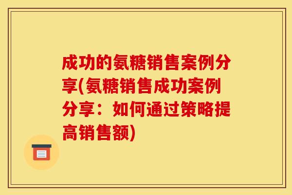 成功的氨糖销售案例分享(氨糖销售成功案例分享：如何通过策略提高销售额)