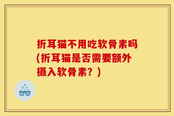 折耳猫不用吃软骨素吗(折耳猫是否需要额外摄入软骨素？)