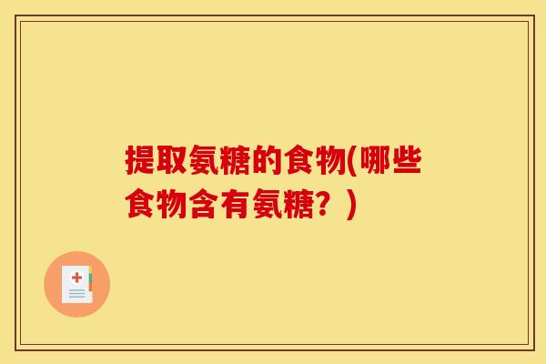 提取氨糖的食物(哪些食物含有氨糖？)