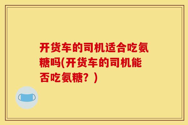 开货车的司机适合吃氨糖吗(开货车的司机能否吃氨糖？)
