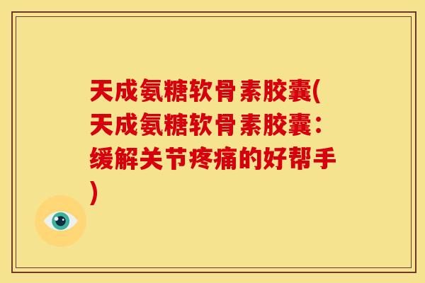 天成氨糖软骨素胶囊(天成氨糖软骨素胶囊：缓解关节疼痛的好帮手)