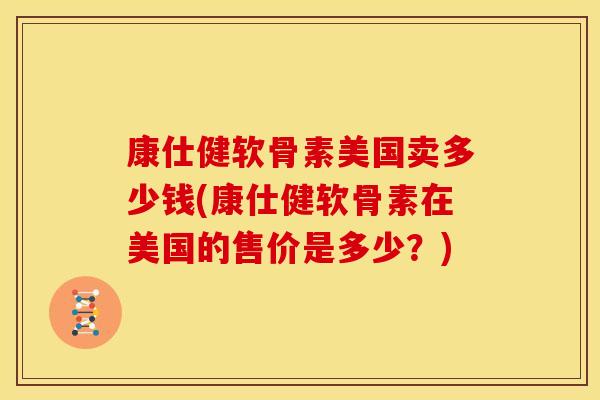 康仕健软骨素美国卖多少钱(康仕健软骨素在美国的售价是多少？)