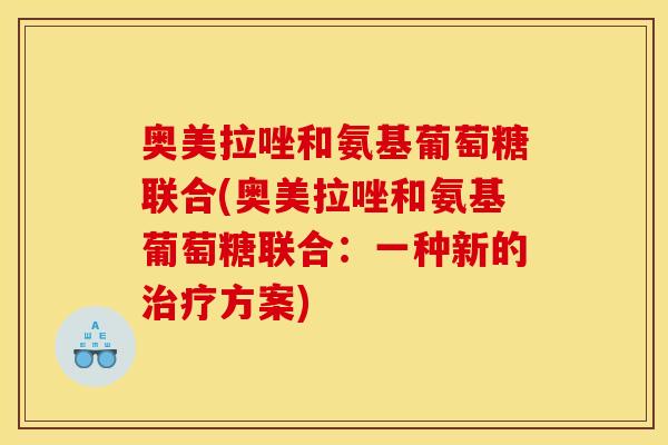 奥美拉唑和氨基葡萄糖联合(奥美拉唑和氨基葡萄糖联合:一种新的方案) 奥美拉唑和氨基葡萄糖联合(奥美拉唑和氨基葡萄糖联合:一种新的方案)