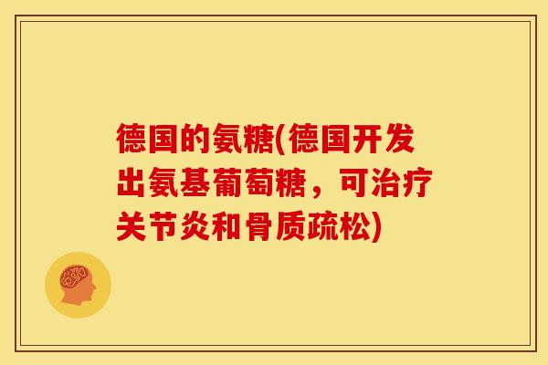 德国的氨糖(德国开发出氨基葡萄糖，可治疗关节炎和骨质疏松)
