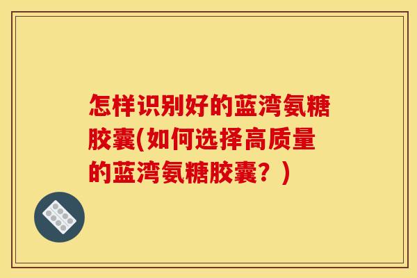 怎样识别好的蓝湾氨糖胶囊(如何选择高质量的蓝湾氨糖胶囊？)