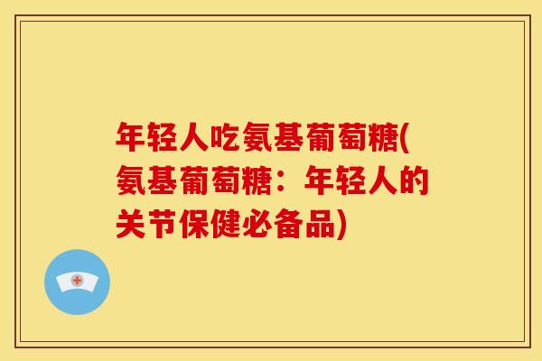 年轻人吃氨基葡萄糖(氨基葡萄糖：年轻人的关节保健必备品)