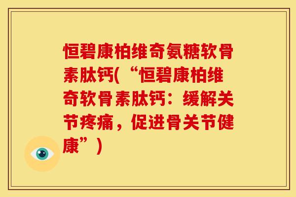 恒碧康柏维奇氨糖软骨素肽钙(“恒碧康柏维奇软骨素肽钙：缓解关节疼痛，促进骨关节健康”)