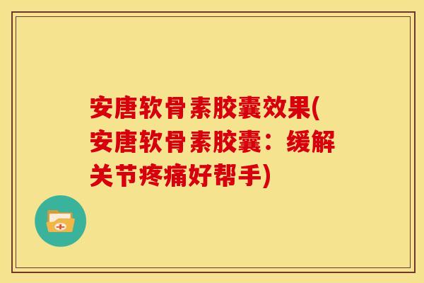 安唐软骨素胶囊效果(安唐软骨素胶囊：缓解关节好帮手)