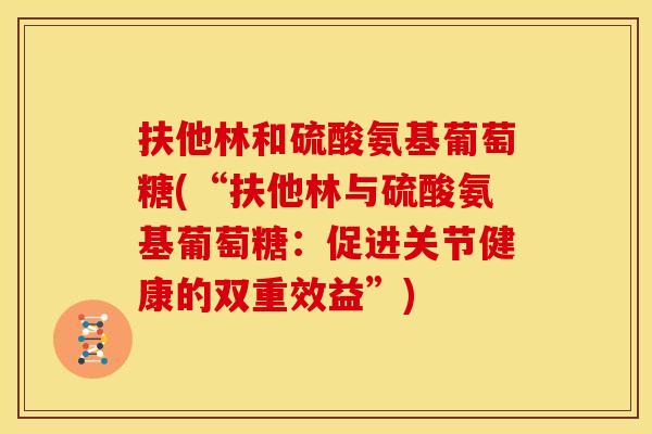 扶他林和硫酸氨基葡萄糖(“扶他林与硫酸氨基葡萄糖：促进关节健康的双重效益”)