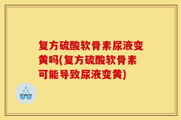 复方硫酸软骨素尿液变黄吗(复方硫酸软骨素可能导致尿液变黄)