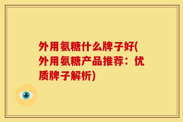 外用氨糖什么牌子好(外用氨糖产品推荐：优质牌子解析)
