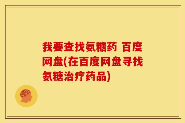 我要查找氨糖药 百度网盘(在百度网盘寻找氨糖治疗药品)