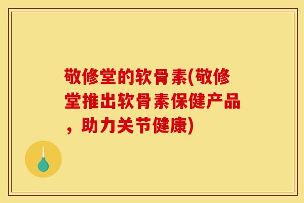 敬修堂的软骨素(敬修堂推出软骨素保健产品，助力关节健康)