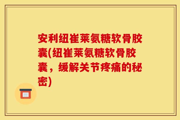 安利纽崔莱氨糖软骨胶囊(纽崔莱氨糖软骨胶囊，缓解关节疼痛的秘密)