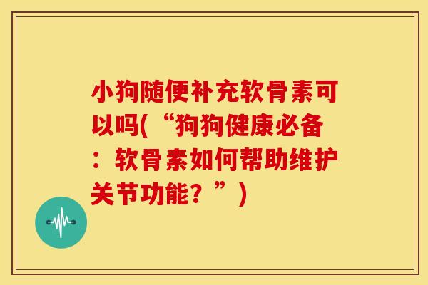 小狗随便补充软骨素可以吗(“狗狗健康必备：软骨素如何帮助维护关节功能？”)