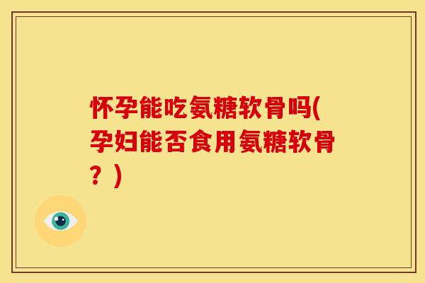 怀孕能吃氨糖软骨吗(孕妇能否食用氨糖软骨？)