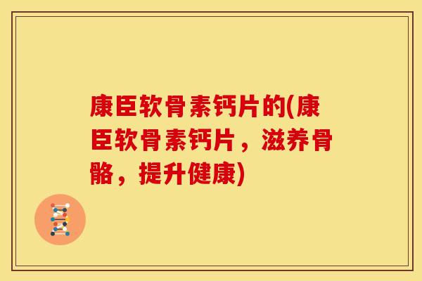 康臣软骨素钙片的(康臣软骨素钙片，滋养骨骼，提升健康)