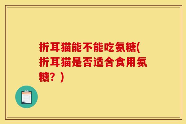 折耳猫能不能吃氨糖(折耳猫是否适合食用氨糖？)