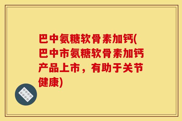 巴中氨糖软骨素加钙(巴中市氨糖软骨素加钙产品上市，有助于关节健康)