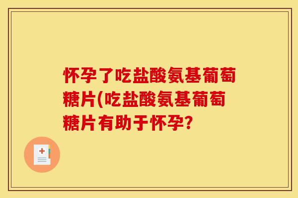 怀孕了吃盐酸氨基葡萄糖片(吃盐酸氨基葡萄糖片有助于怀孕？