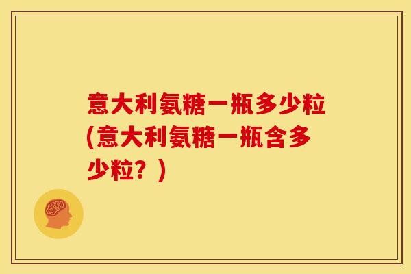意大利氨糖一瓶多少粒(意大利氨糖一瓶含多少粒？)