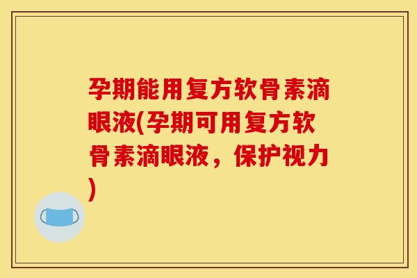 孕期能用复方软骨素滴眼液(孕期可用复方软骨素滴眼液，保护视力)