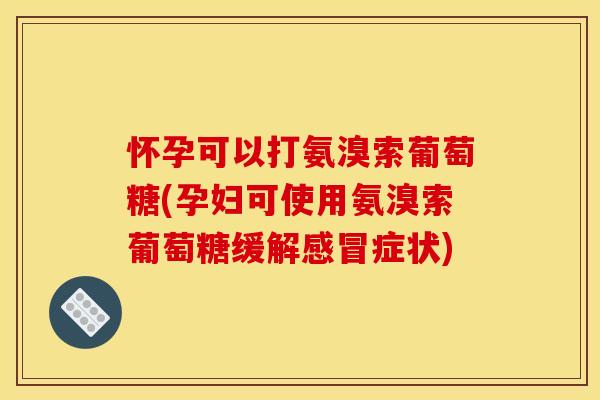 怀孕可以打氨溴索葡萄糖(孕妇可使用氨溴索葡萄糖缓解感冒症状)