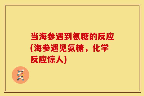 当海参遇到氨糖的反应(海参遇见氨糖，化学反应惊人)