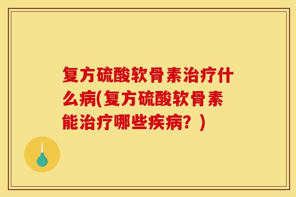 复方硫酸软骨素治疗什么病(复方硫酸软骨素能治疗哪些疾病？)
