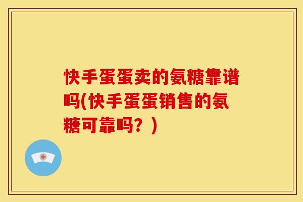 快手蛋蛋卖的氨糖靠谱吗(快手蛋蛋销售的氨糖可靠吗?) 快手蛋蛋卖的氨糖靠谱吗(快手蛋蛋销售的氨糖可靠吗?)