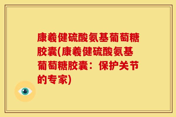康羲健硫酸氨基葡萄糖胶囊(康羲健硫酸氨基葡萄糖胶囊：保护关节的专家)