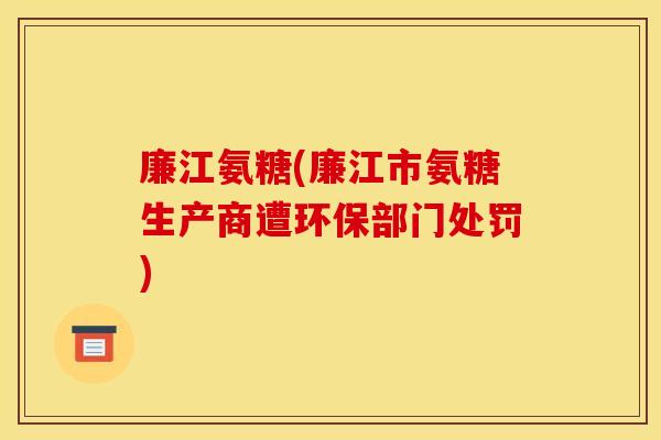 廉江氨糖(廉江市氨糖生产商遭环保部门处罚)