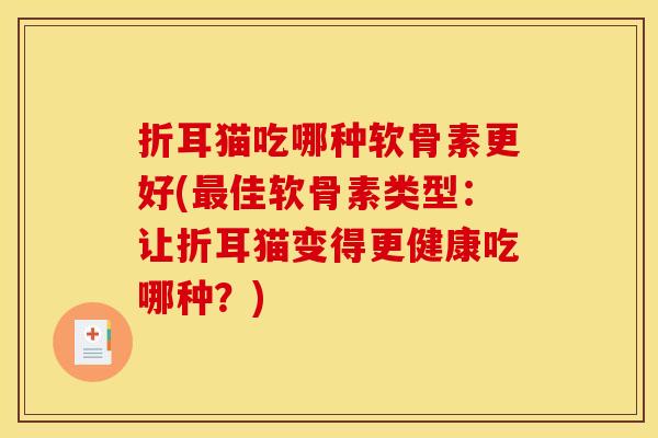 折耳猫吃哪种软骨素更好(佳软骨素类型:让折耳猫变得更健康吃哪种?) 折耳猫吃哪种软骨素更好(佳软骨素类型:让折耳猫变得更健康吃哪种?)